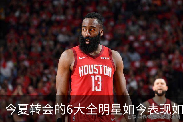 今夏转会的6大全明星如今表现如何？76人赚麻了，热火有苦说不出