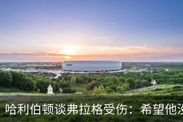 哈利伯顿谈弗拉格受伤：希望他没事 内史密斯只是想强硬防守
