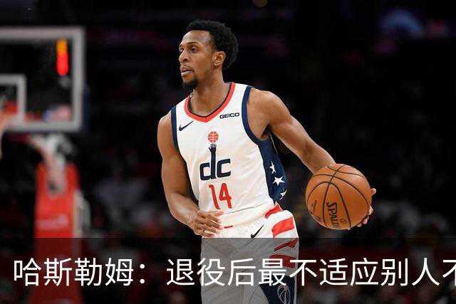 哈斯勒姆：退役后最不适应别人不按时付款 打NBA时钱都是准时到账