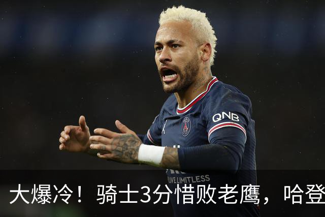 大爆冷！骑士3分惜败老鹰，哈登24分5板，一战认清4个现实