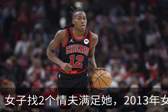 女子找2个情夫满足她，2013年女子：为睡我，老情人设计杀死新情夫
