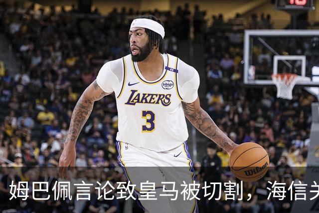 姆巴佩言论致皇马被切割，海信关防护背后的信任危机