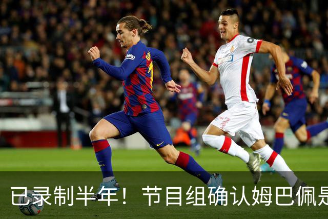 已录制半年！节目组确认姆巴佩是在4月份发表不当言论：向他道歉