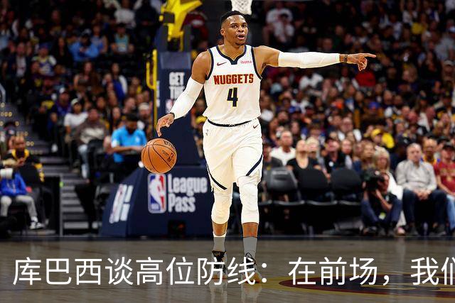 库巴西谈高位防线：在前场，我们必须像野兽一样进行高强度逼抢