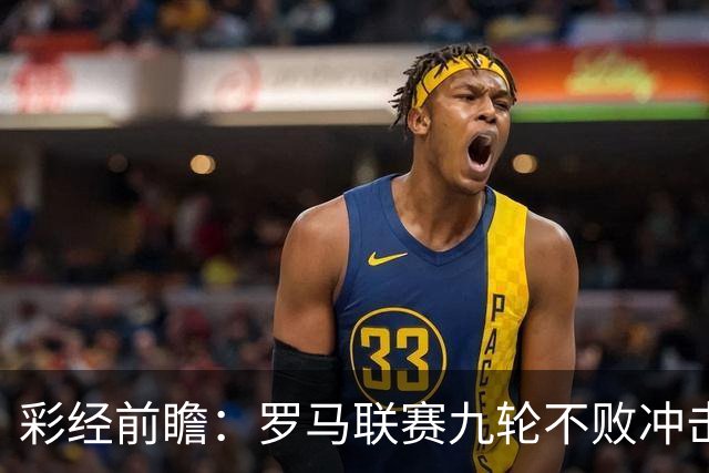 彩经前瞻：罗马联赛九轮不败冲击榜首，乌迪内斯恐难阻强敌