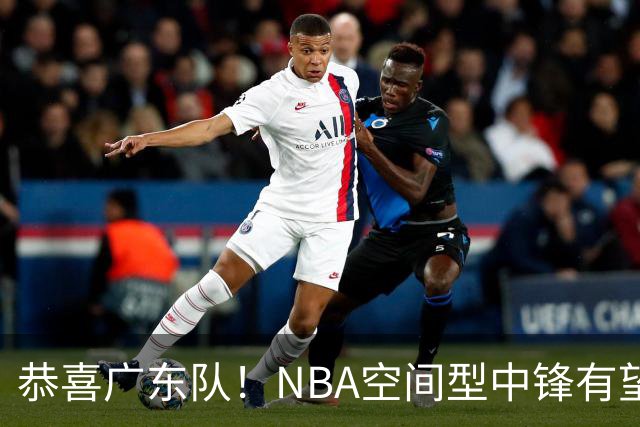 恭喜广东队！NBA空间型中锋有望加盟，亚帅为他裁掉阿祖？