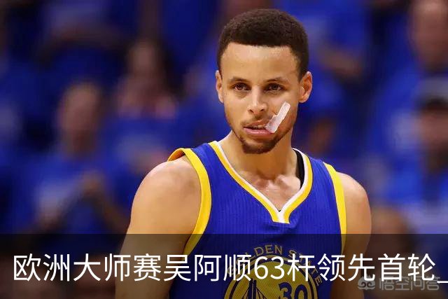欧洲大师赛吴阿顺63杆领先首轮 李昊桐并列26位