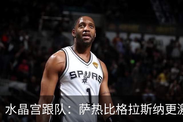 水晶宫跟队：萨热比格拉斯纳更激进，认为最好的防守就是进攻