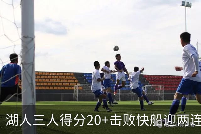 湖人三人得分20+击败快船迎两连胜！凯斯勒14中10轰22分还是太香