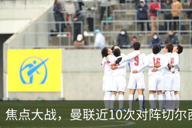 焦点大战，曼联近10次对阵切尔西4胜4平2负占据优势，上赛季双杀