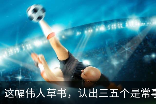 这幅伟人草书，认出三五个是常事，能全认出来的怕是寥寥无几。为什么越有个性的字，越难一眼读懂？
