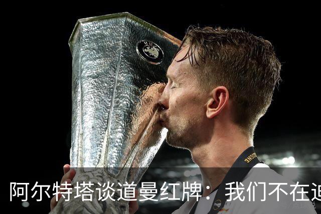 阿尔特塔谈道曼红牌：我们不在迪士尼，我们在英超