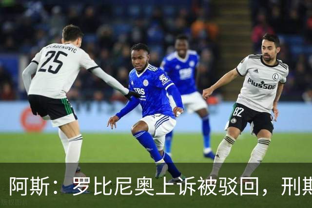 阿斯：罗比尼奥上诉被驳回，刑期至2032年不变
