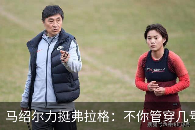 马绍尔力挺弗拉格：不你管穿几号我都站你这边！你可是球队基石