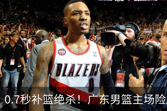 0.7秒补篮绝杀！广东男篮主场险胜，崔永熙拯救球队