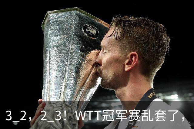 3 2，2 3！WTT冠军赛乱套了，两将大逆转，松岛辉空险些翻车，国乒连胜