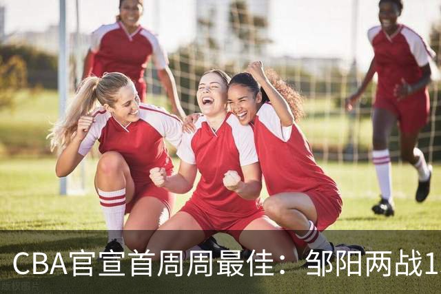 CBA官宣首周周最佳：邹阳两战15抢断当选 库珀率辽宁4胜0负