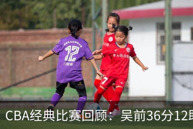 CBA经典比赛回顾：吴前36分12助攻，浙江大胜青岛