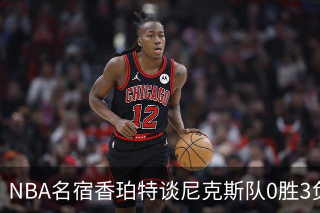 NBA名宿香珀特谈尼克斯队0胜3负开局：我看不出有什么糟糕的篮球