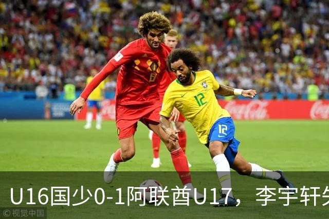 U16国少0-1阿联酋U17，李宇轩失良机，吴比乐禁区内遭肘击未判